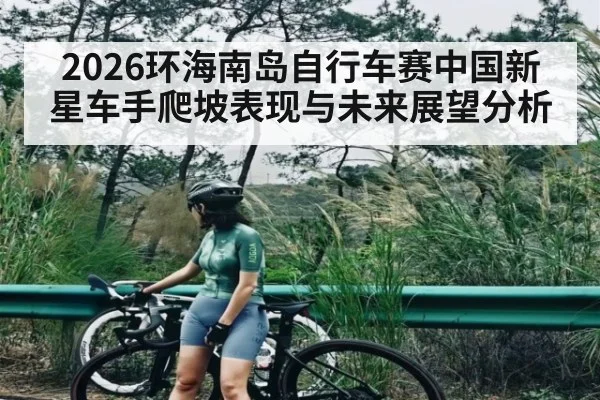 2026环海南岛自行车赛中国新星车手爬坡表现与未来展望分析 - kaiyun